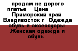продам не дорого платье  › Цена ­ 2 000 - Приморский край, Владивосток г. Одежда, обувь и аксессуары » Женская одежда и обувь   